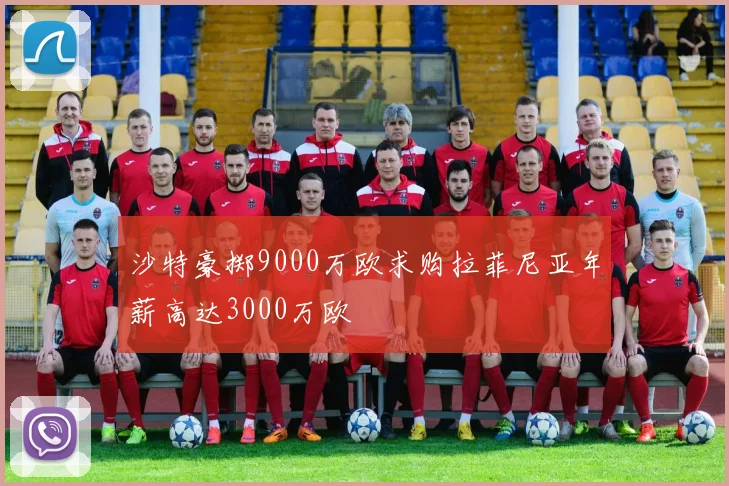 沙特豪掷9000万欧求购拉菲尼亚年薪高达3000万欧