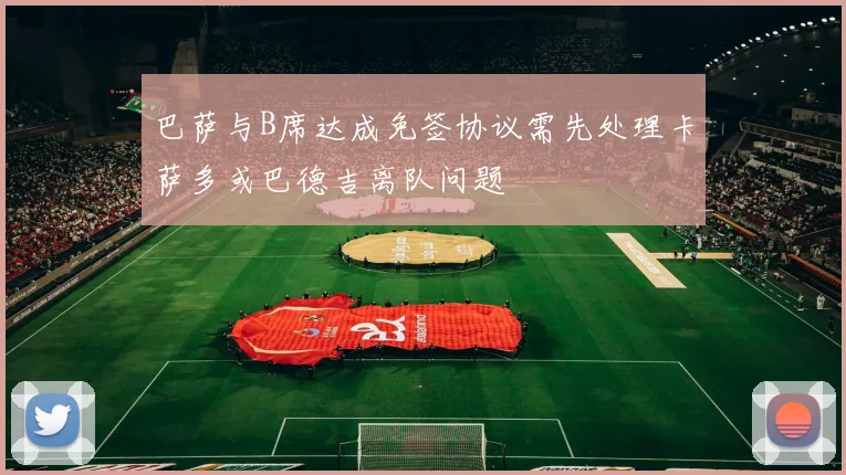 巴萨与B席达成免签协议需先处理卡萨多或巴德吉离队问题