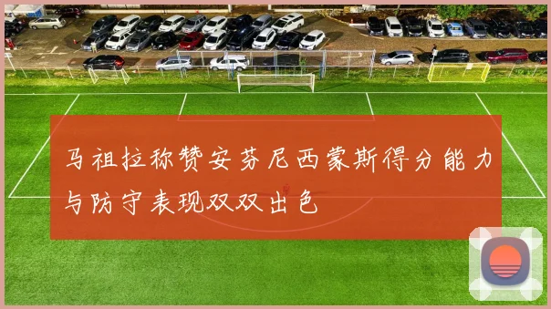 马祖拉称赞安芬尼西蒙斯得分能力与防守表现双双出色