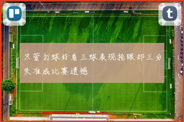 只管打球好看三球表现抢眼却三分失准成比赛遗憾