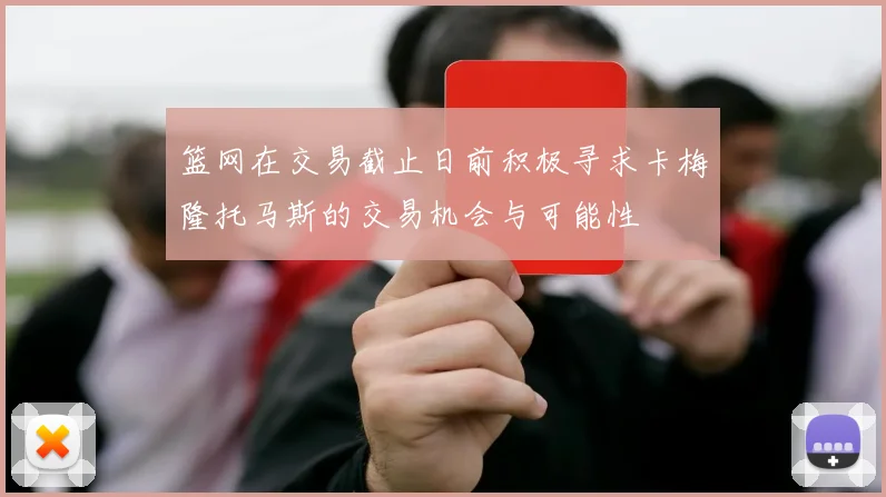 篮网在交易截止日前积极寻求卡梅隆托马斯的交易机会与可能性