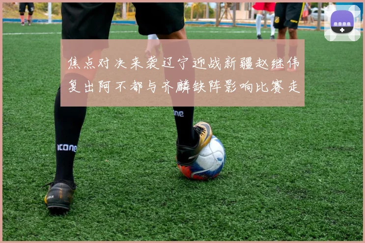 焦点对决来袭辽宁迎战新疆赵继伟复出阿不都与齐麟缺阵影响比赛走势