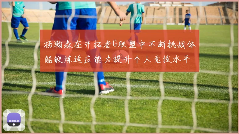 杨瀚森在开拓者G联盟中不断挑战体能锻炼适应能力提升个人竞技水平