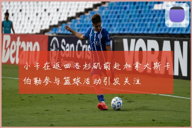 小卡在返回洛杉矶前赴加拿大斯卡伯勒参与篮球活动引发关注