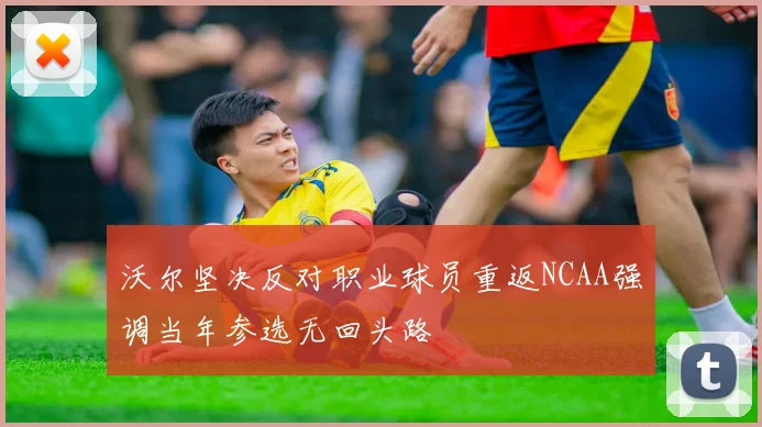 沃尔坚决反对职业球员重返NCAA强调当年参选无回头路