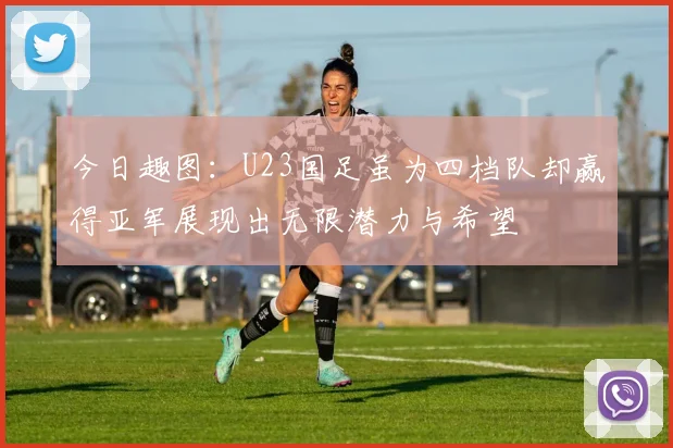 今日趣图：U23国足虽为四档队却赢得亚军展现出无限潜力与希望