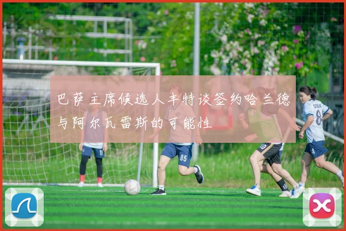 巴萨主席候选人丰特谈签约哈兰德与阿尔瓦雷斯的可能性