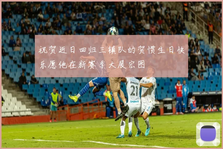 祝贺近日回归三镇队的贺惯生日快乐愿他在新赛季大展宏图