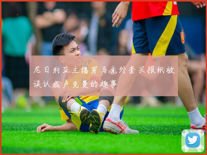 尼日利亚主播穿马竞外套买报纸被误认成卢克曼的趣事