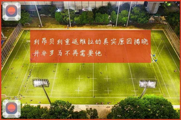 利昂贝利重返维拉的真实原因揭晓并非罗马不再需要他