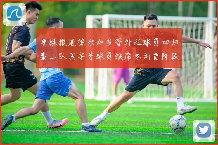 鲁媒报道德尔加多等外租球员回归泰山队国字号球员缺席冬训首阶段