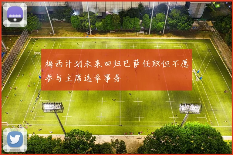 梅西计划未来回归巴萨任职但不愿参与主席选举事务