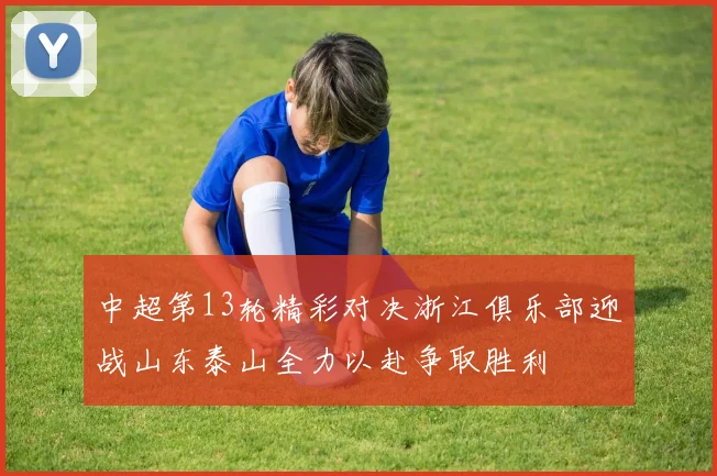 中超第13轮精彩对决浙江俱乐部迎战山东泰山全力以赴争取胜利