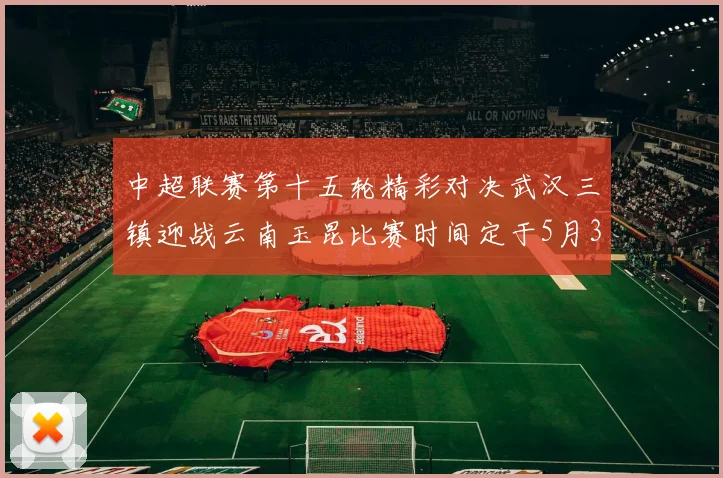 中超联赛第十五轮精彩对决武汉三镇迎战云南玉昆比赛时间定于5月31日19时35分