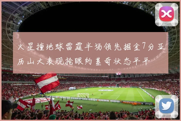 火星撞地球雷霆半场领先掘金7分亚历山大表现抢眼约基奇状态平平