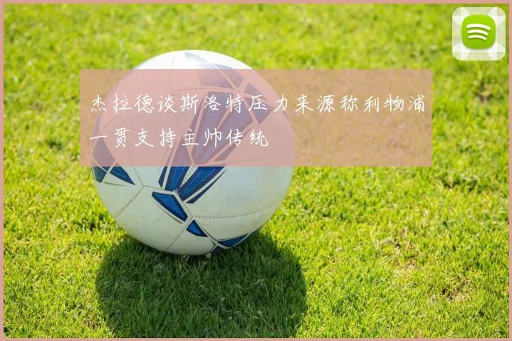 杰拉德谈斯洛特压力来源称利物浦一贯支持主帅传统