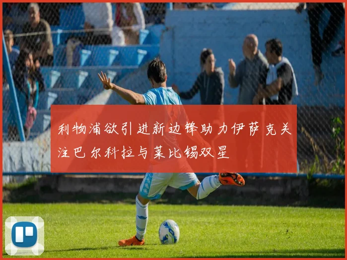 利物浦欲引进新边锋助力伊萨克关注巴尔科拉与莱比锡双星