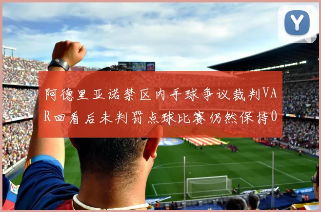 阿德里亚诺禁区内手球争议裁判VAR回看后未判罚点球比赛仍然保持0-0平局