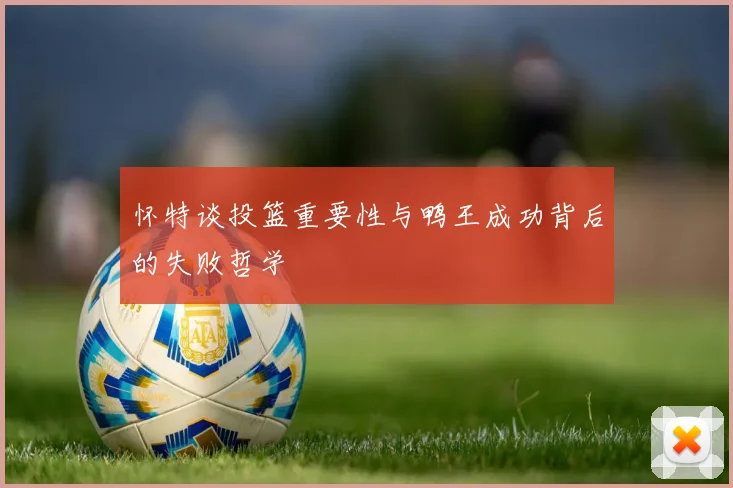怀特谈投篮重要性与鸭王成功背后的失败哲学