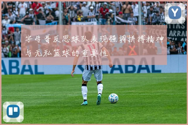字母哥反思球队表现强调拼搏精神与无私篮球的重要性