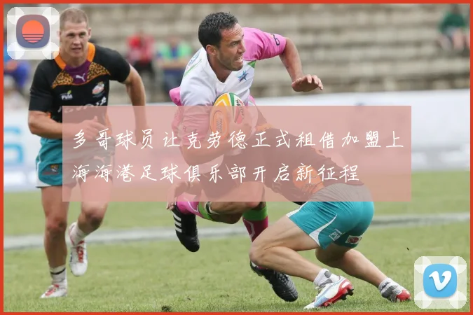 多哥球员让克劳德正式租借加盟上海海港足球俱乐部开启新征程