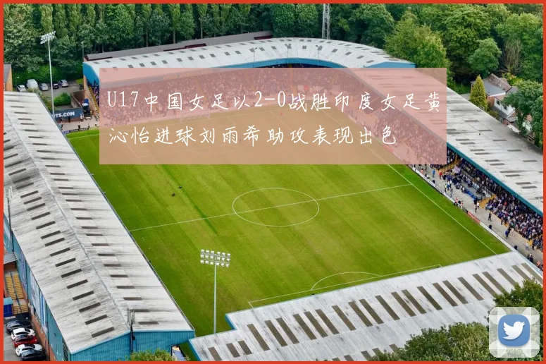 U17中国女足以2-0战胜印度女足黄沁怡进球刘雨希助攻表现出色