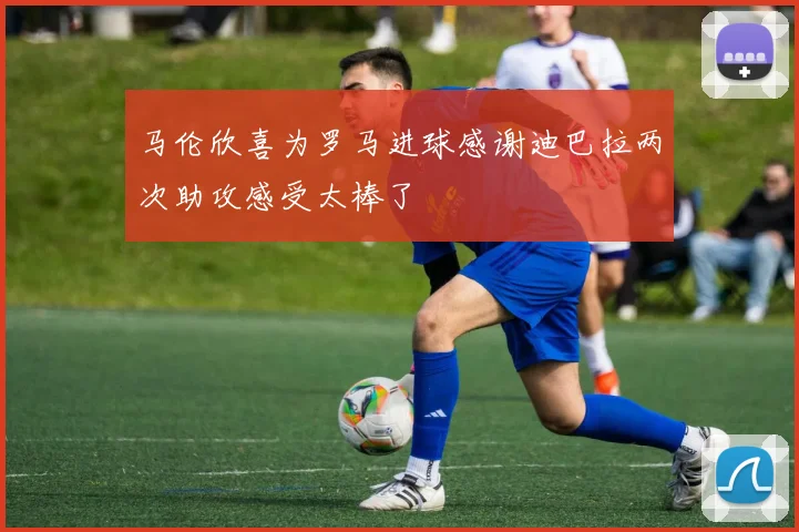 马伦欣喜为罗马进球感谢迪巴拉两次助攻感受太棒了