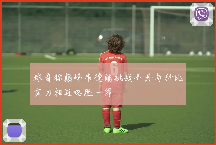 球哥称巅峰韦德能挑战乔丹与科比实力相近略胜一筹